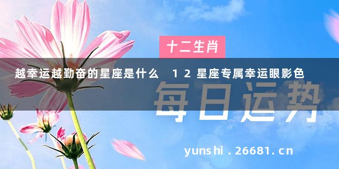 越幸运越勤奋的星座是什么 12星座专属幸运眼影色